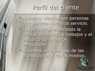 Perfil del cliente Nuestros clientes son personas que solicitan nuestros servicio. Los atraemos mostrando la calidad de nuestros trabajos y el esfuerzo de nuestros empleados. Hacemos un buen uso de las promociónes y de los medios. Bear Art Design 