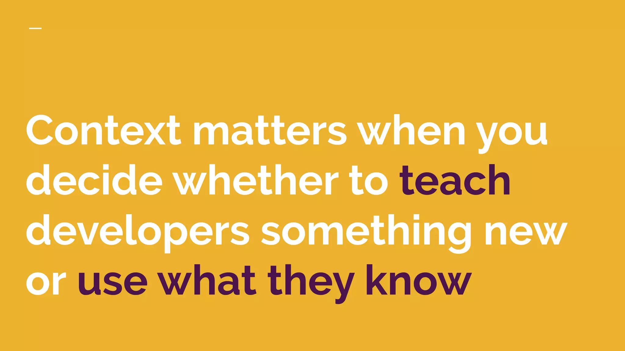 Context matters when you
decide whether to teach
developers something new
or use what they know
 