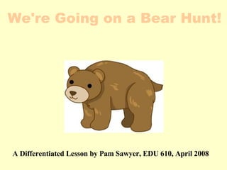A Differentiated Lesson by Pam Sawyer, EDU 610, April 2008  We're Going on a Bear Hunt! 