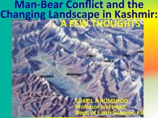 Man>Bear'Conﬂict'and'the'
Changing'Landscape'in'Kashmir:'
   ''''''''''''''''''A'FEW'THOUGHTS'




                  SHAKIL'A'ROMSHOO'
                  Professor'and'Head,'
                  Dept.'of'Earth'Sciences,'KU'
 