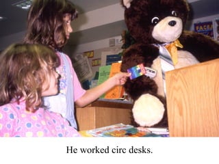 He worked circ desks. 