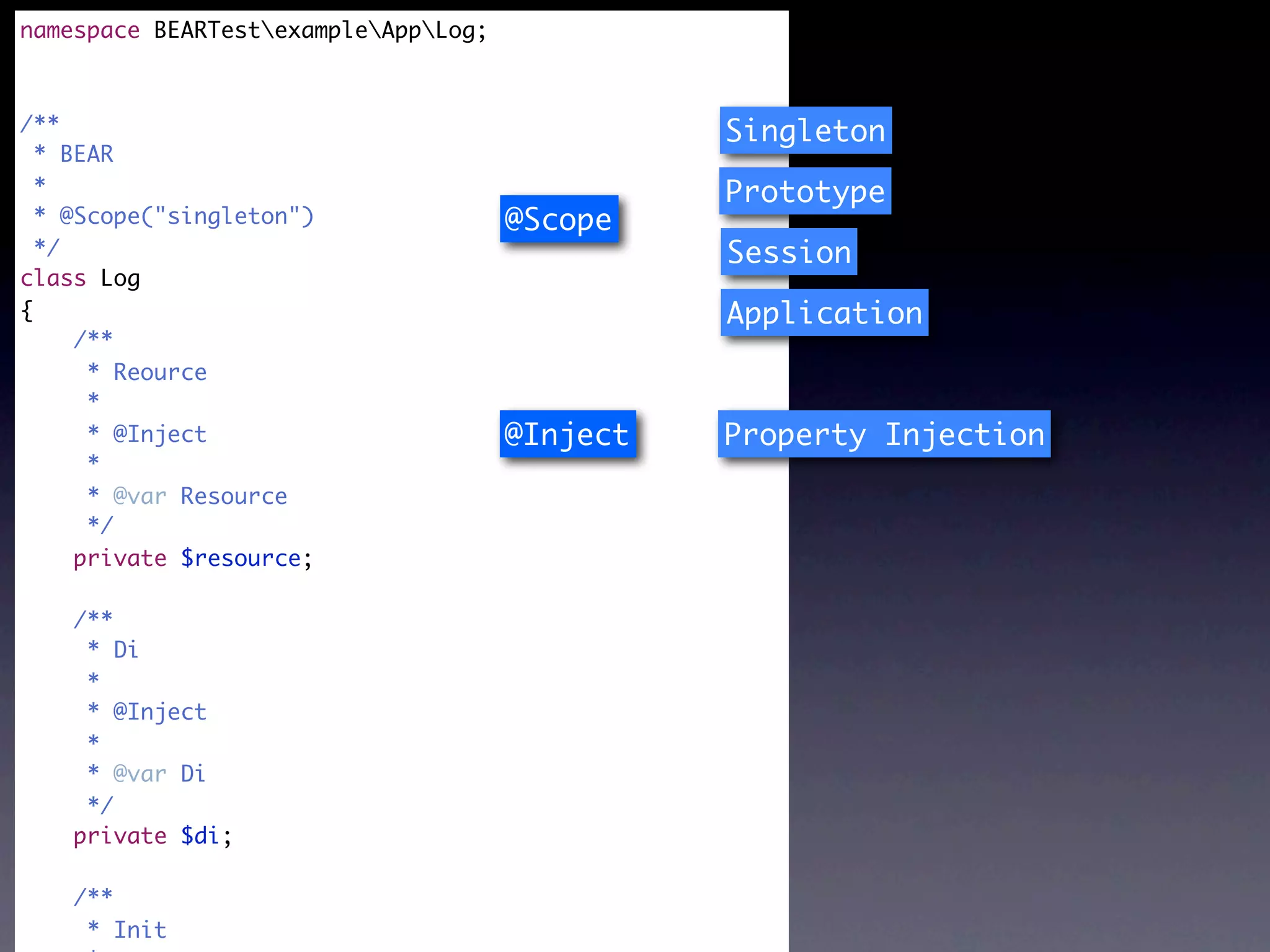 namespace BEARTestexampleAppLog;



/**                                             Singleton
  * BEAR
  *                                             Prototype
  * @Scope("singleton")               @Scope
  */                                            Session
class Log
{                                               Application
     /**
      * Reource
      *
      * @Inject                       @Inject   Property Injection
      *
      * @var Resource
      */
     private $resource;

    /**
     * Di
     *
     * @Inject
     *
     * @var Di
     */
    private $di;

    /**
     * Init
 