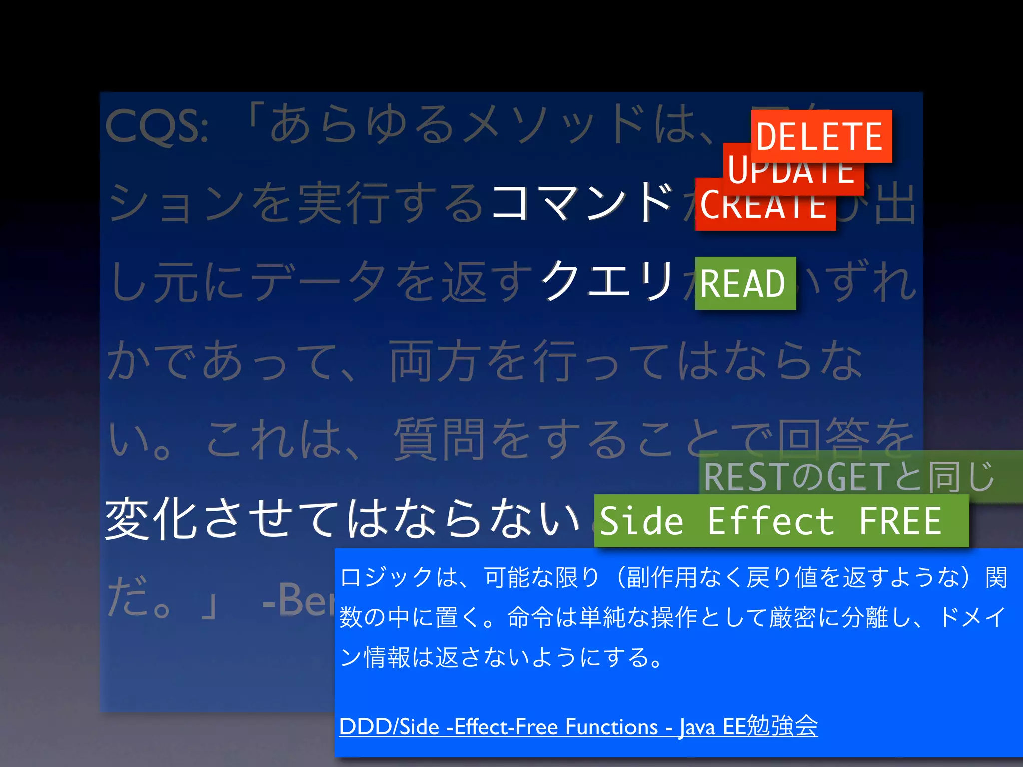 CQS:                                             DELETE
                                               UPDATE
                                              CREATE

                                              READ




                                         REST GET
                                    Side Effect FREE

       -Bertrand Meyer
              http://d.hatena.ne.jp/digitalsoul/20100712/1278886009
          DDD/Side -Effect-Free Functions - Java EE
 