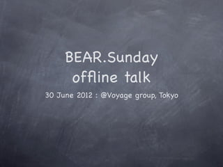 BEAR.Sunday
      ofﬂine talk
30 June 2012 : @Voyage group, Tokyo
 
