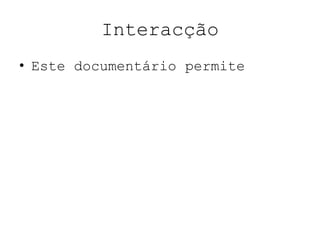 Interacção
• Este documentário permite
 