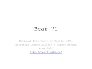 Bear 71

   National Film Board of Canada (NFB)
Director: Leanne Allison e Jeremy Mendes
                Ano: 2012
          http://bear71.nfb.ca/
 