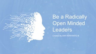 Be a Radically
Open Minded
Leaders
Created By DWI HERIYANTO B
 