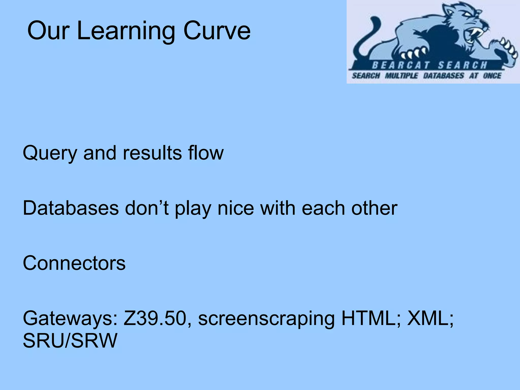 Our Learning Curve Query and results flow Databases don’t play nice with each other Connectors Gateways: Z39.50, screenscraping HTML; XML; SRU/SRW 
