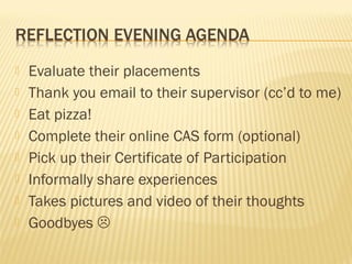    Evaluate their placements
   Thank you email to their supervisor (cc’d to me)
   Eat pizza!
   Complete their online CAS form (optional)
   Pick up their Certificate of Participation
   Informally share experiences
   Takes pictures and video of their thoughts
   Goodbyes 
 