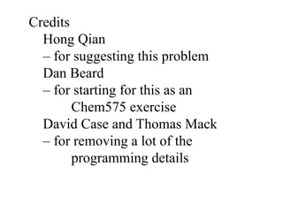 Credits
Hong Qian
– for suggesting this problem
Dan Beard
– for starting for this as an
Chem575 exercise
David Case and Thomas Mack
– for removing a lot of the
programming details
 