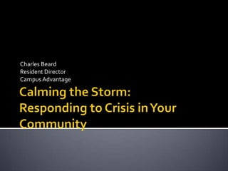 Calming the Storm:Responding to Crisis in Your Community Charles Beard Resident Director Campus Advantage 