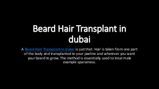 Beard Hair Transplant in
dubai
A Beard Hair Transplant in dubai is just that: Hair is taken from one part
of the body and transplanted to your jawline and wherever you want
your beard to grow. The method is essentially used to treat male
example sparseness.
 