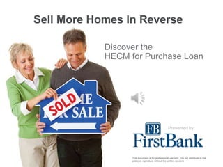 Sell More Homes In Reverse

            Discover the
            HECM for Purchase Loan




                                                   Presented by:




                  This document is for professional use only. Do not distribute to the
                  public or reproduce without the written consent.
 