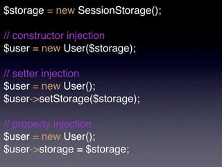 $storage = new SessionStorage();

// constructor injection
$user = new User($storage);

// setter injection
$user = new User();
$user->setStorage($storage);

// property injection
$user = new User();
$user->storage = $storage;
 