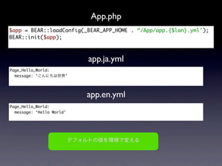 App.php
$app = BEAR::loadConfig(_BEAR_APP_HOME . “/App/app.{$lan}.yml');
BEAR::init($app);



                           app.ja.yml
Page_Hello_World:
  message: ‘           ’




                           app.en.yml
Page_Hello_World:
  message: ‘Hello World’
 