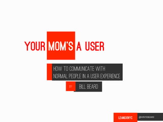 Your Mom’s	
  A User
       How TO Communicate with
       Normal People IN a User Experience
               BY   BILL BEARD



                                                          @WRITEBEARD  
                                        LEANUXNYC	
       
 