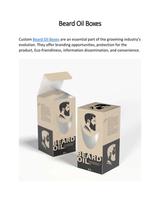 Beard Oil Boxes
Custom Beard Oil Boxes are an essential part of the grooming industry's
evolution. They offer branding opportunities, protection for the
product, Eco-friendliness, information dissemination, and convenience.
 