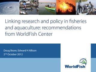 Linking research and policy in ﬁsheries
 and aquaculture: recommendations
 from WorldFish Center

Doug Beare, Edward H Allison
2nd October 2012
 
