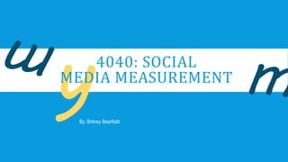 4040: SOCIAL
MEDIA MEASUREMENT
By: Britney Bearfield
 