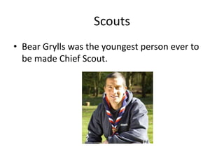Scouts
• Bear Grylls was the youngest person ever to
  be made Chief Scout.
 