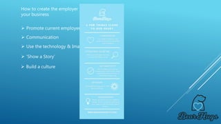 How to create the employer brand you want for
your business
 Promote current employees stories
 Communication
 Use the technology & Imagery
 ‘Show a Story’
 Build a culture
 