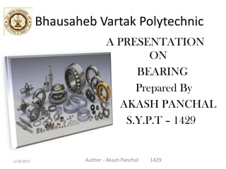 Bhausaheb Vartak Polytechnic
                            A PRESENTATION
                                    ON
                                 BEARING
                                 Prepared By
                              AKASH PANCHAL
                               S.Y.P.T – 1429


2/18/2013           Author - Akash Panchal   1429
 