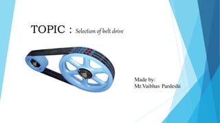 TOPIC : Selection of belt drive
Made by:
Mr.Vaibhav Pardeshi
 