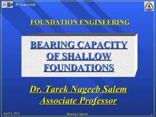 4th Year Civil




                   FOUNDATION ENGINEERING


                   BEARING CAPACITY
                      OF SHALLOW
                     FOUNDATIONS

                   Dr. Tarek Nageeb Salem
                     Associate Professor
April 5, 2012              Bearing Capacity   1
 