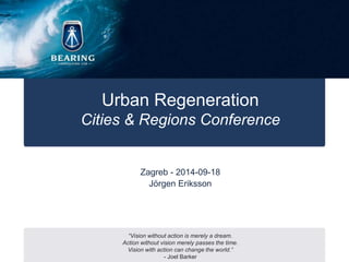 Urban Regeneration 
Cities & Regions Conference 
Zagreb - 2014-09-18 
Jörgen Eriksson 
“Vision without action is merely a dream. 
Action without vision merely passes the time. 
Vision with action can change the world.” 
- Joel Barker 
 
