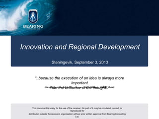 This document is solely for the use of the receiver. No part of it may be circulated, quoted, or
reproduced for
distribution outside the receivers organisation without prior written approval from Bearing Consulting
Ltd.
Innovation and Regional Development
Steningevik, September 3, 2013
“..because the execution of an idea is always more
important
than the brilliance of the thought..”
(Harvard Business Publishing – Morgan, Levitt & Maleck – INVEST model)
 