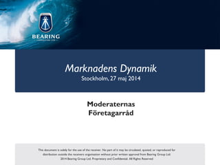 This document is solely for the use of the receiver. No part of it may be circulated, quoted, or reproduced for
distribution outside the receivers organisation without prior written approval from Bearing Group Ltd.
2014 Bearing Group Ltd. Proprietary and Confidential. All Rights Reserved
Marknadens Dynamik
Stockholm, 27 maj 2014
Moderaternas
Företagarråd
 