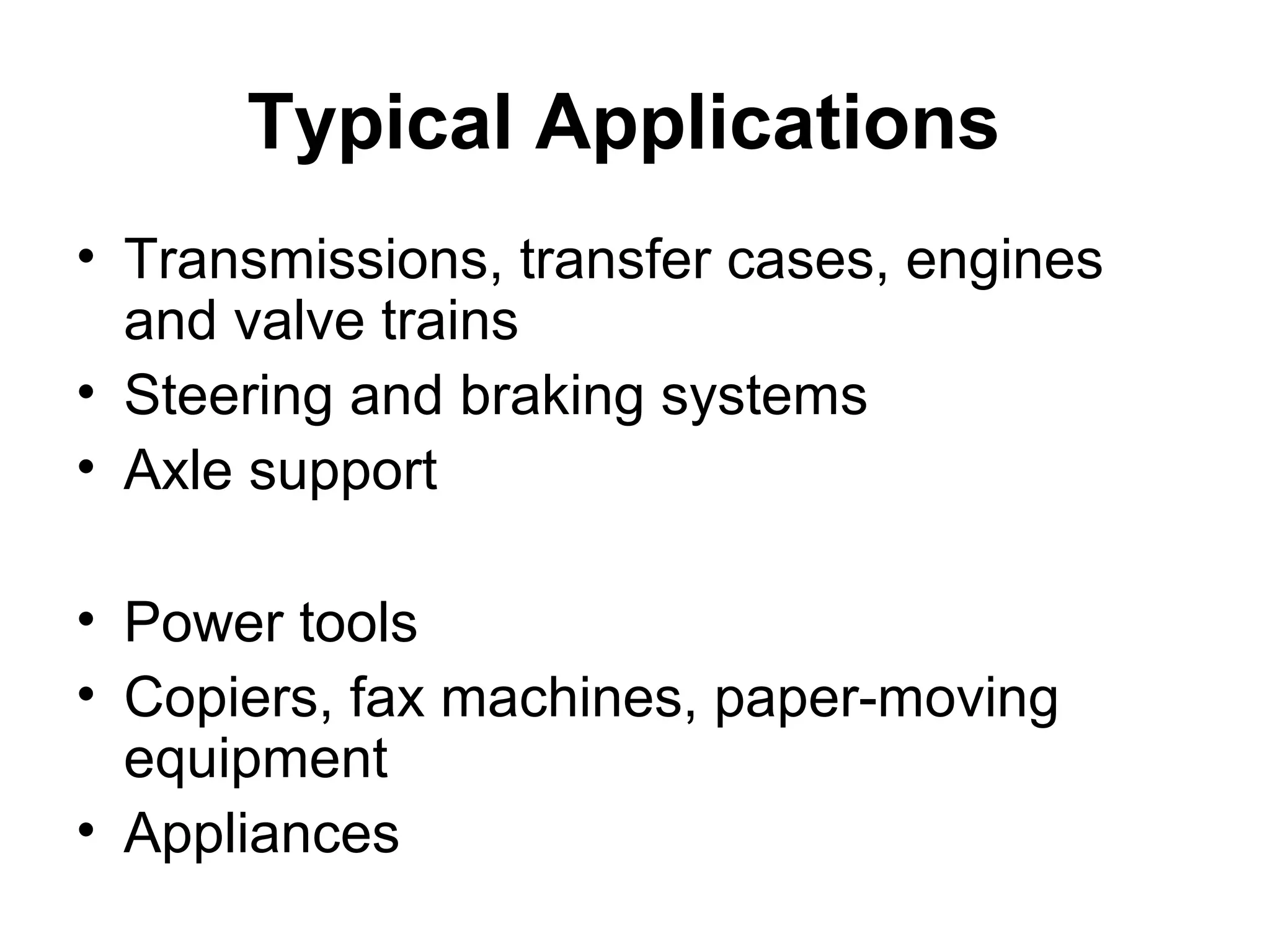 Typical Applications
• Transmissions, transfer cases, engines
and valve trains
• Steering and braking systems
• Axle support
• Power tools
• Copiers, fax machines, paper-moving
equipment
• Appliances
 