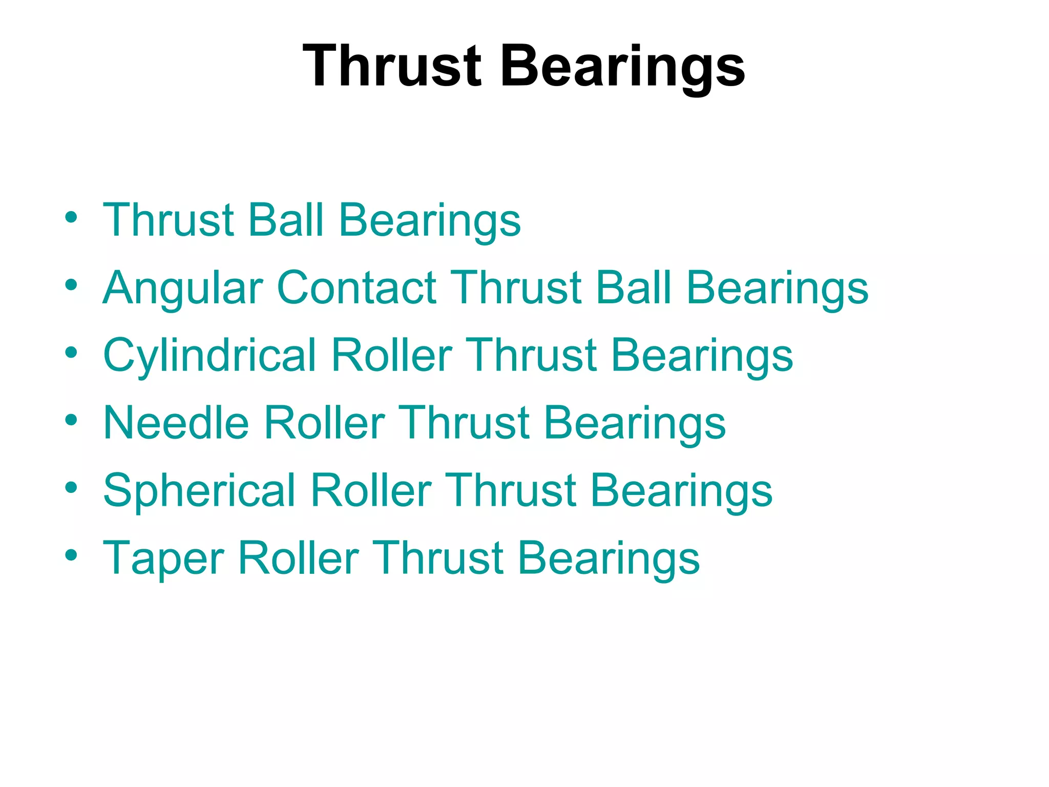 Thrust Bearings
• Thrust Ball Bearings
• Angular Contact Thrust Ball Bearings
• Cylindrical Roller Thrust Bearings
• Needle Roller Thrust Bearings
• Spherical Roller Thrust Bearings
• Taper Roller Thrust Bearings
 