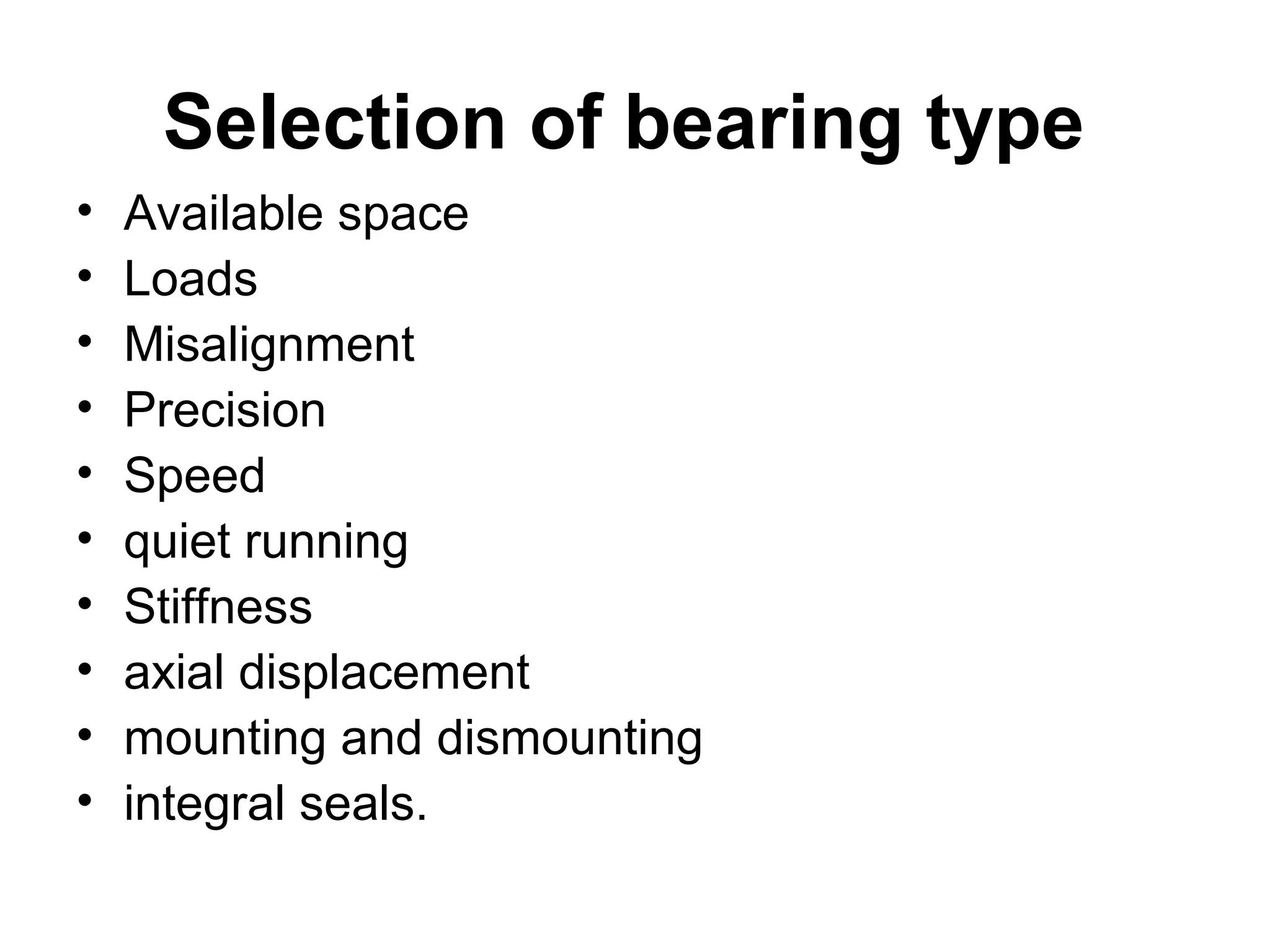 Selection of bearing type
• Available space
• Loads
• Misalignment
• Precision
• Speed
• quiet running
• Stiffness
• axial displacement
• mounting and dismounting
• integral seals.
 