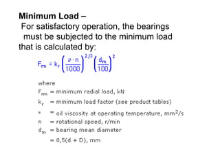 Minimum Load –
For satisfactory operation, the bearings
must be subjected to the minimum load
that is calculated by:
 