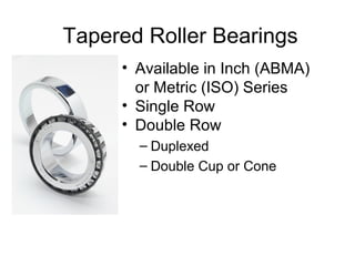 Tapered Roller Bearings
• Available in Inch (ABMA)
or Metric (ISO) Series
• Single Row
• Double Row
– Duplexed
– Double Cup or Cone
 