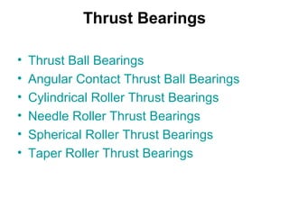 Thrust Bearings
• Thrust Ball Bearings
• Angular Contact Thrust Ball Bearings
• Cylindrical Roller Thrust Bearings
• Needle Roller Thrust Bearings
• Spherical Roller Thrust Bearings
• Taper Roller Thrust Bearings
 