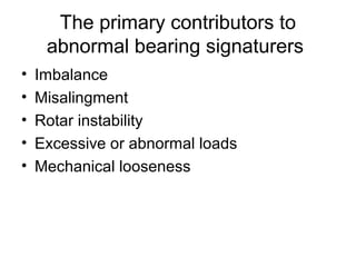 The primary contributors to
abnormal bearing signaturers
• Imbalance
• Misalingment
• Rotar instability
• Excessive or abnormal loads
• Mechanical looseness
 