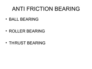 ANTI FRICTION BEARING
• BALL BEARING
• ROLLER BEARING
• THRUST BEARING
 