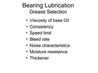 Bearing Lubrication
Grease Selection
• Viscosity of base Oil
• Consistency
• Speed limit
• Bleed rate
• Noise characteristics
• Moisture resistance
• Thickener
 