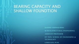 BEARING CAPACITY AND
SHALLOW FOUNDTION
RASHMI VISHWAKARMA
M.TECH (STRUCTURAL ENGINEERING)
ASSISTANT PROFESSOR
DY PATIL SCHOOL OF ENGINEERING &
TECHNOLOGY
LOHEGAON, PUNE
 
