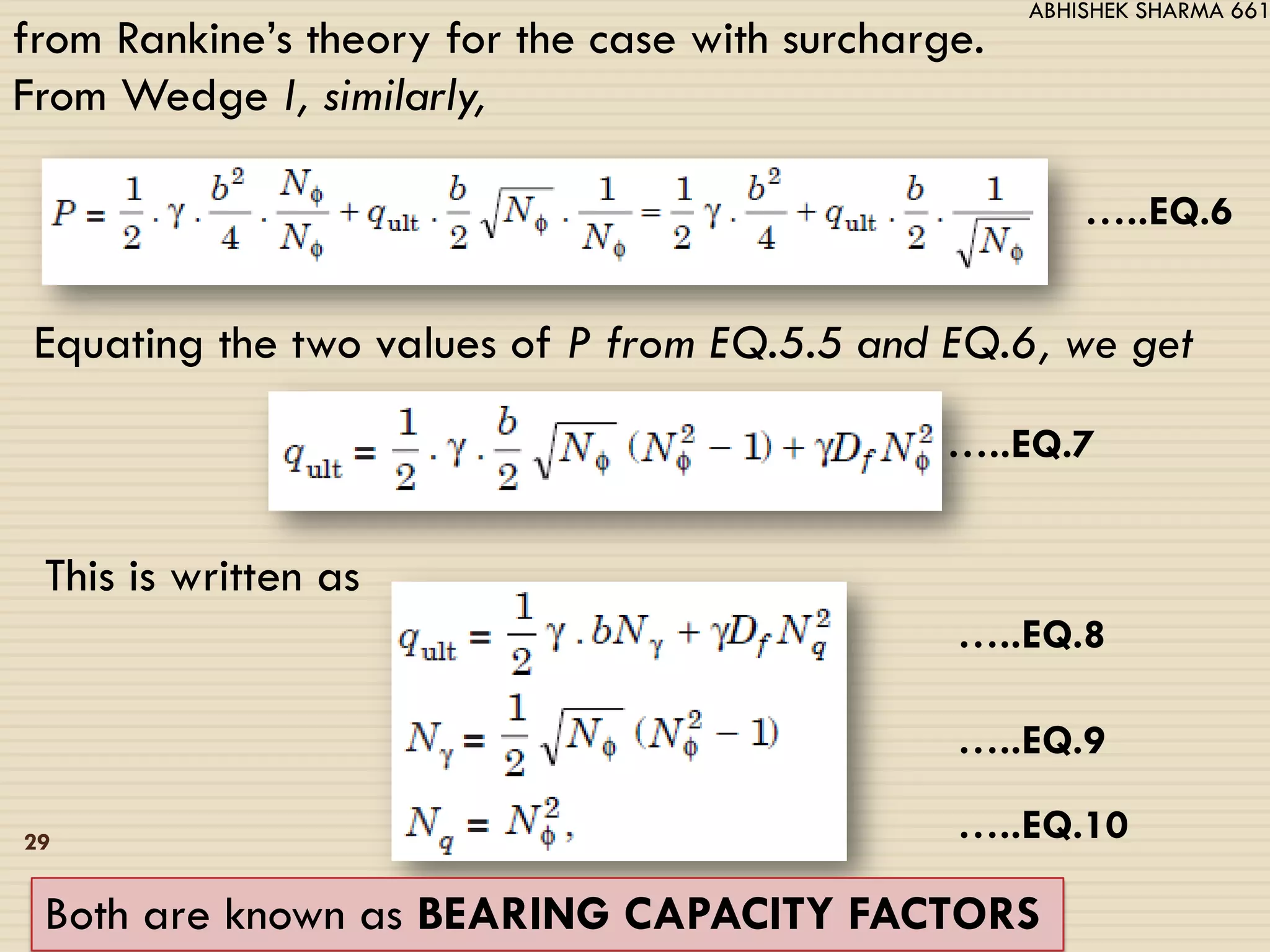 from Rankine’s theory for the case with surcharge.
From Wedge I, similarly,
…..EQ.6
Equating the two values of P from EQ.5.5 and EQ.6, we get
…..EQ.7
This is written as
…..EQ.8
…..EQ.9
…..EQ.10
Both are known as BEARING CAPACITY FACTORS
29
ABHISHEK SHARMA 661
 