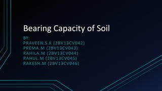 Bearing Capacity of Soil
BY:
PRAVEEN.S.K (2BV13CV042)
PREMA.M (2BV13CV043)
RAHILA.M (2BV13CV044)
RAHUL.M (2BV13CV045)
RAKESH.M (2BV13CV046)
 