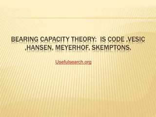 BEARING CAPACITY THEORY: IS CODE ,VESIC
,HANSEN, MEYERHOF, SKEMPTONS.
Usefulsearch.org
 