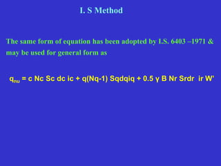 The same form of equation has been adopted by I.S. 6403 –1971 &
may be used for general form as
qnu = c Nc Sc dc ic + q(Nq-1) Sqdqiq + 0.5 γ B Nr Srdr ir W’
I. S Method
 
