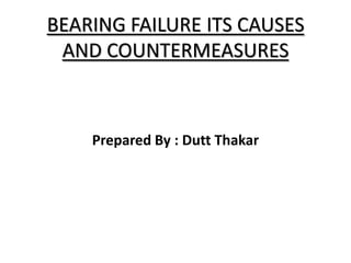 BEARING FAILURE ITS CAUSES
AND COUNTERMEASURES
Prepared By : Dutt Thakar
 