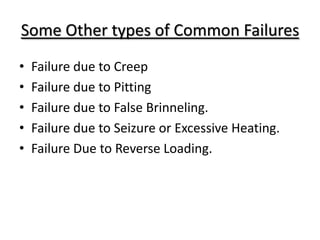 Some Other types of Common Failures
• Failure due to Creep
• Failure due to Pitting
• Failure due to False Brinneling.
• Failure due to Seizure or Excessive Heating.
• Failure Due to Reverse Loading.
 