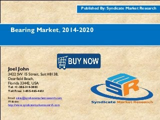 Published By: Syndicate Market Research
Bearing Market, 2014-2020
Joel John
3422 SW 15 Street, Suit #8138,
Deerfield Beach,
Florida 33442, USA
Tel: +1-386-310-3803
Toll Free: 1-855-465-4651
Email: sales@syndicatemarketresearch.com
Website:
http://www.syndicatemarketresearch.com
Figure
1http://www.syndicatemarketresearch.co
m/checkout/60644/1
Figure
2http://www.syndicatemarketresearch.co
m/checkout/52725/1
 