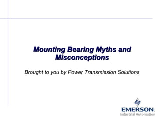 Mounting Bearing Myths and Misconceptions Brought to you by Power Transmission Solutions 