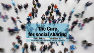 The Cure
for social sharing
Create brand ambassadors without any effort
 